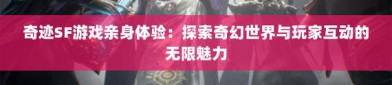 最新奇迹sf网：满足多样需求，畅享特色游戏体验与交流