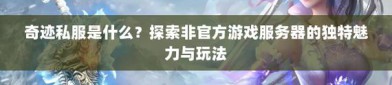 揭秘奇迹私服网：玩家获取非官方版本的多样体验与问题